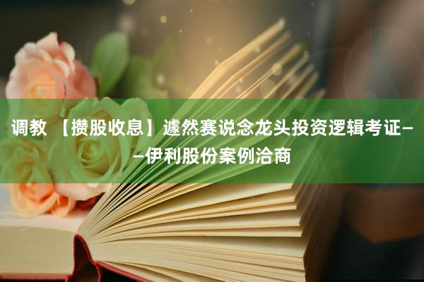 调教 【攒股收息】遽然赛说念龙头投资逻辑考证——伊利股份案例洽商