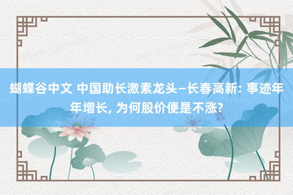 蝴蝶谷中文 中国助长激素龙头—长春高新: 事迹年年增长， 为何股价便是不涨?