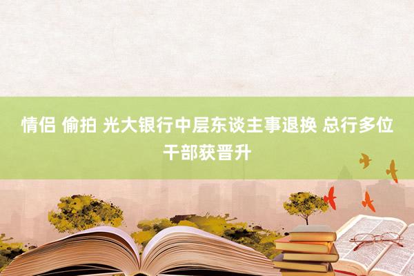 情侣 偷拍 光大银行中层东谈主事退换 总行多位干部获晋升