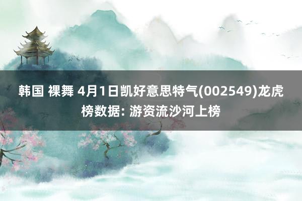 韩国 裸舞 4月1日凯好意思特气(002549)龙虎榜数据: 游资流沙河上榜
