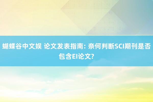 蝴蝶谷中文娱 论文发表指南: 奈何判断SCI期刊是否包含EI论文?