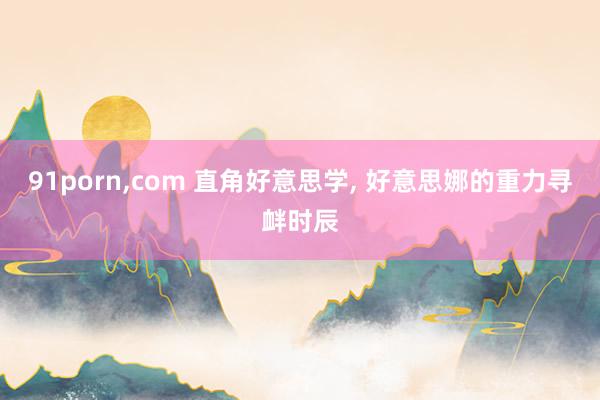 91porn，com 直角好意思学， 好意思娜的重力寻衅时辰