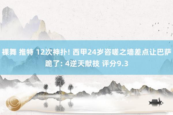 裸舞 推特 12次神扑! 西甲24岁咨嗟之墙差点让巴萨跪了: 4逆天献技 评分9.3