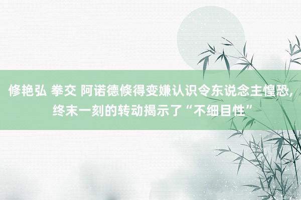 修艳弘 拳交 阿诺德倏得变嫌认识令东说念主惶恐， 终末一刻的转动揭示了“不细目性”