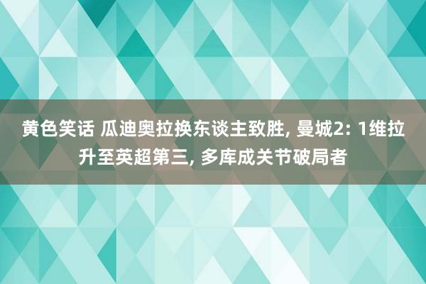 黄色笑话 瓜迪奥拉换东谈主致胜， 曼城2: 1维拉升至英超第三， 多库成关节破局者