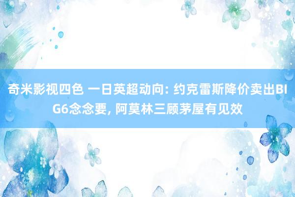 奇米影视四色 一日英超动向: 约克雷斯降价卖出BIG6念念要， 阿莫林三顾茅屋有见效