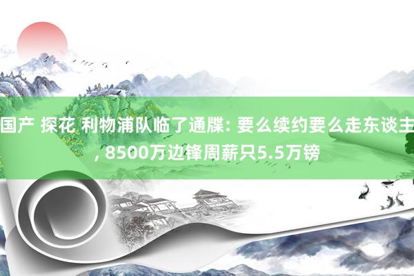国产 探花 利物浦队临了通牒: 要么续约要么走东谈主， 8500万边锋周薪只5.5万镑