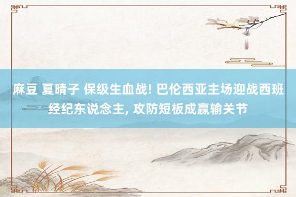 麻豆 夏晴子 保级生血战! 巴伦西亚主场迎战西班经纪东说念主， 攻防短板成赢输关节
