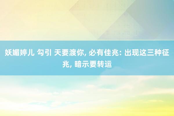 妖媚婷儿 勾引 天要渡你， 必有佳兆: 出现这三种征兆， 暗示要转运