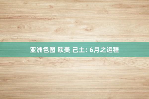 亚洲色图 欧美 己土: 6月之运程