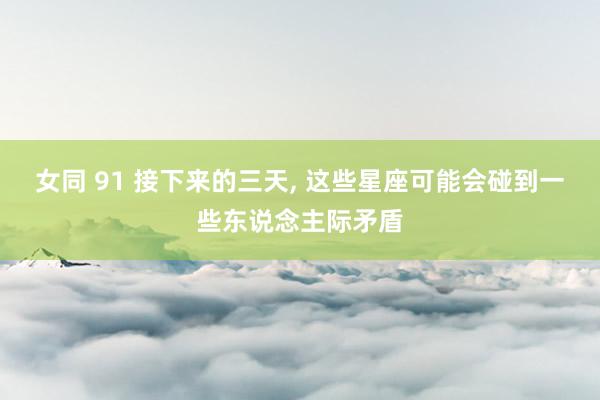 女同 91 接下来的三天， 这些星座可能会碰到一些东说念主际矛盾