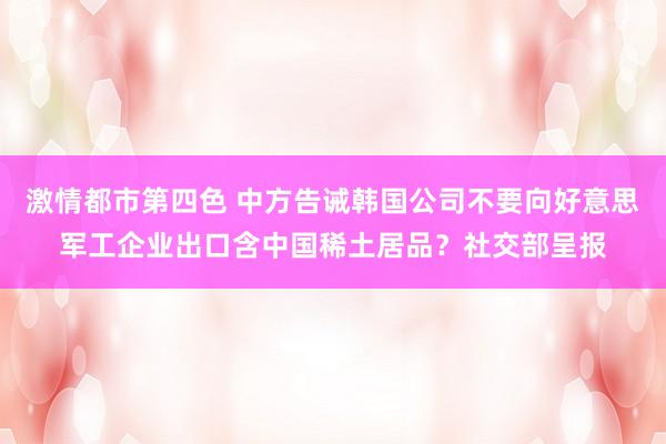 激情都市第四色 中方告诫韩国公司不要向好意思军工企业出口含中国稀土居品？社交部呈报