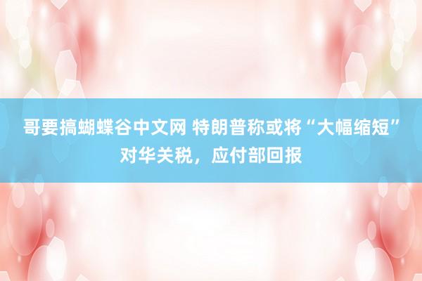 哥要搞蝴蝶谷中文网 特朗普称或将“大幅缩短”对华关税，应付部回报