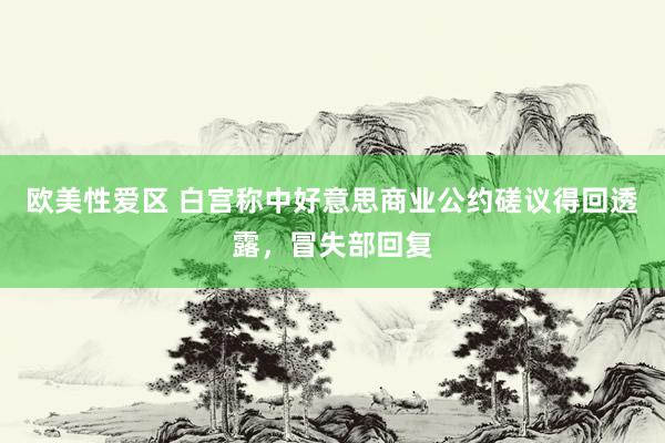 欧美性爱区 白宫称中好意思商业公约磋议得回透露，冒失部回复