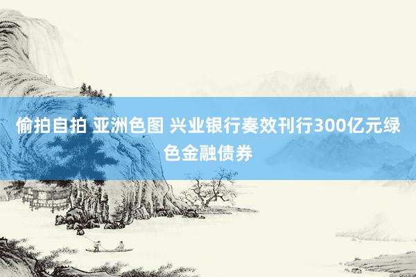 偷拍自拍 亚洲色图 兴业银行奏效刊行300亿元绿色金融债券