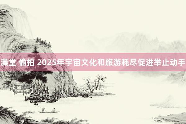 澡堂 偷拍 2025年宇宙文化和旅游耗尽促进举止动手