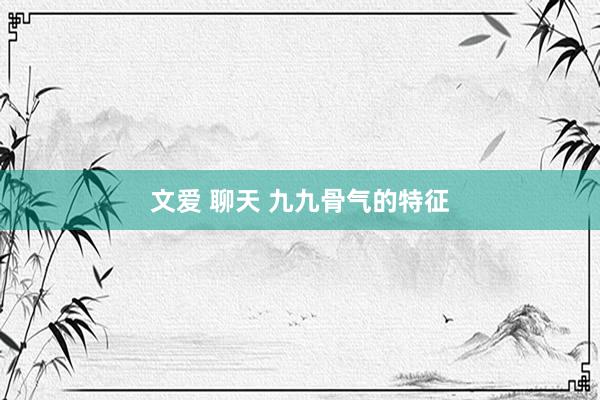 文爱 聊天 九九骨气的特征