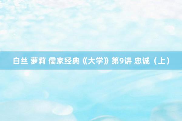 白丝 萝莉 儒家经典《大学》第9讲 忠诚（上）