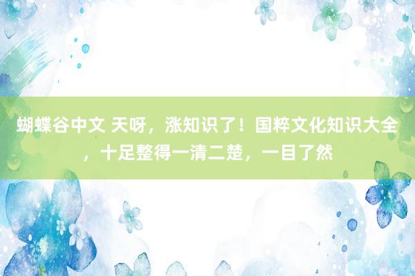 蝴蝶谷中文 天呀，涨知识了！国粹文化知识大全，十足整得一清二楚，一目了然