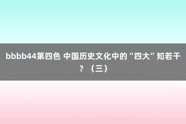 bbbb44第四色 中国历史文化中的“四大”知若干？（三）