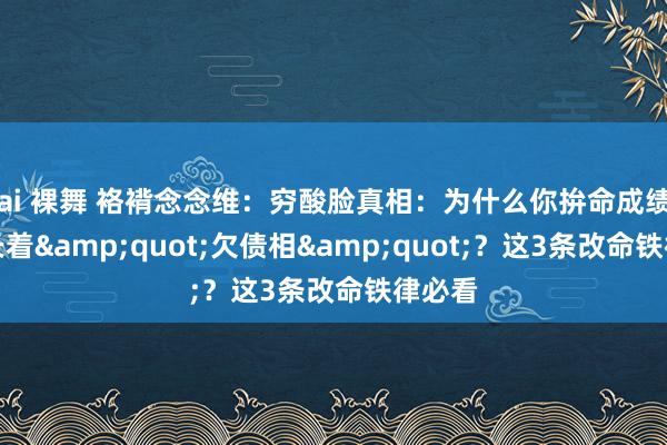 ai 裸舞 袼褙念念维：穷酸脸真相：为什么你拚命成绩一经长着&quot;欠债相&quot;？这3条改命铁律必看