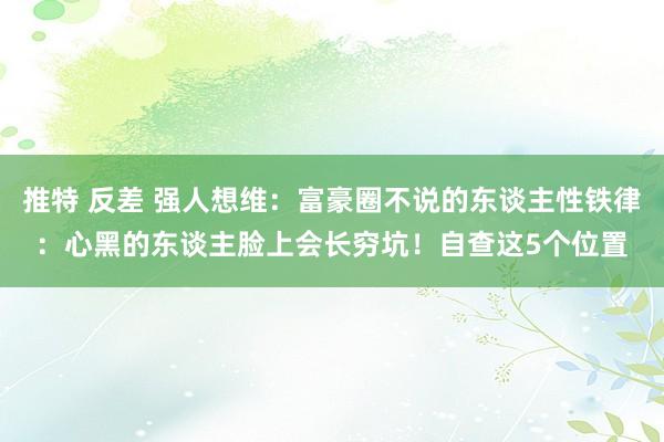 推特 反差 强人想维：富豪圈不说的东谈主性铁律：心黑的东谈主脸上会长穷坑！自查这5个位置