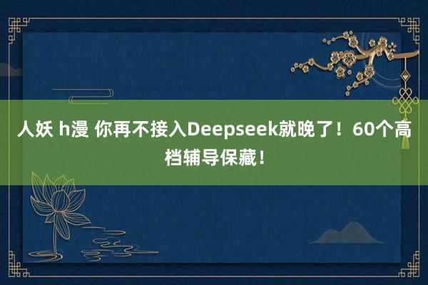 人妖 h漫 你再不接入Deepseek就晚了！60个高档辅导保藏！