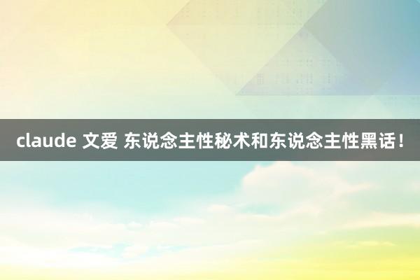 claude 文爱 东说念主性秘术和东说念主性黑话！