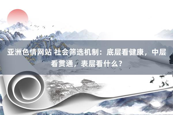 亚洲色情网站 社会筛选机制：底层看健康，中层看贯通，表层看什么？