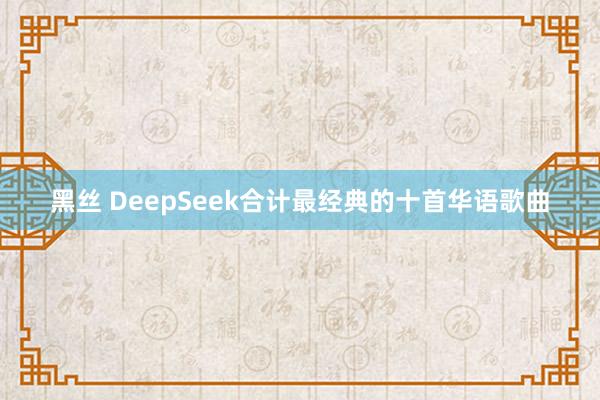 黑丝 DeepSeek合计最经典的十首华语歌曲