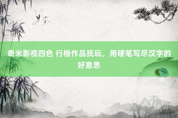 奇米影视四色 行楷作品抚玩，用硬笔写尽汉字的好意思
