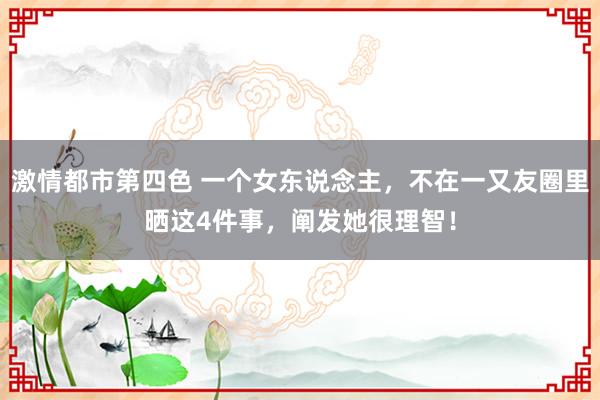 激情都市第四色 一个女东说念主,不在一又友圈里晒这4件事,阐发她很理智!