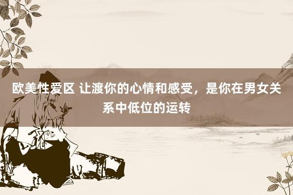 欧美性爱区 让渡你的心情和感受，是你在男女关系中低位的运转