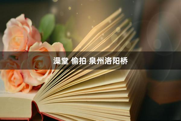 澡堂 偷拍 泉州洛阳桥
