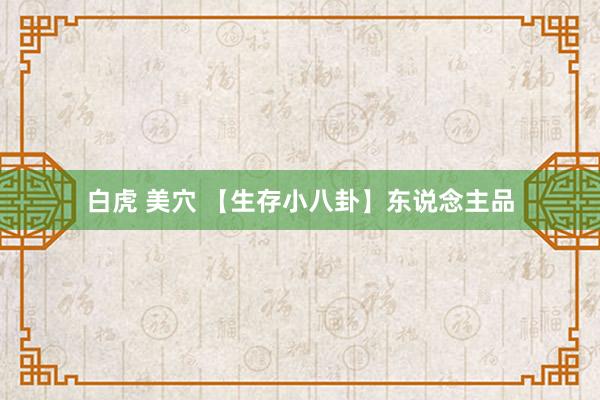 白虎 美穴 【生存小八卦】东说念主品
