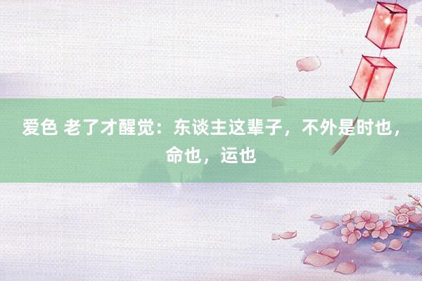 爱色 老了才醒觉：东谈主这辈子，不外是时也，命也，运也