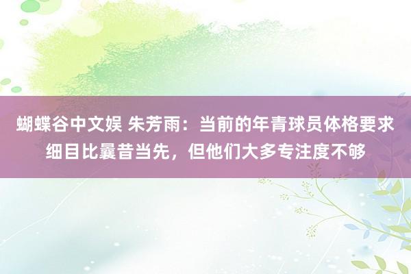 蝴蝶谷中文娱 朱芳雨：当前的年青球员体格要求细目比曩昔当先，但他们大多专注度不够