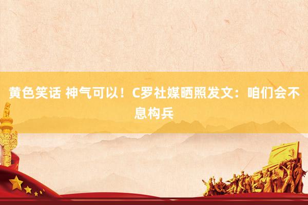 黄色笑话 神气可以！C罗社媒晒照发文：咱们会不息构兵