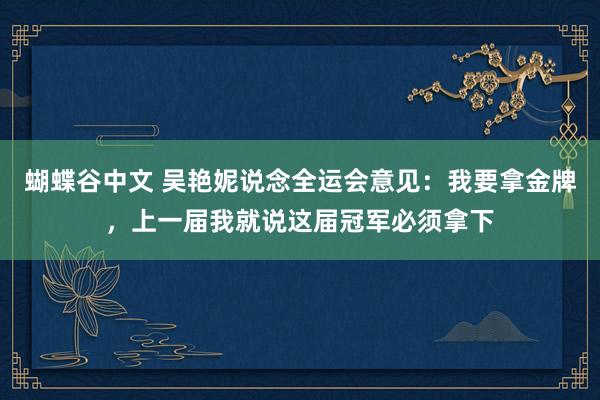 蝴蝶谷中文 吴艳妮说念全运会意见：我要拿金牌，上一届我就说这届冠军必须拿下